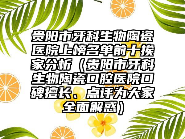 贵阳市牙科生物陶瓷医院上榜名单前十挨家分析（贵阳市牙科生物陶瓷口腔医院口碑擅长、点评为大家全面解惑）