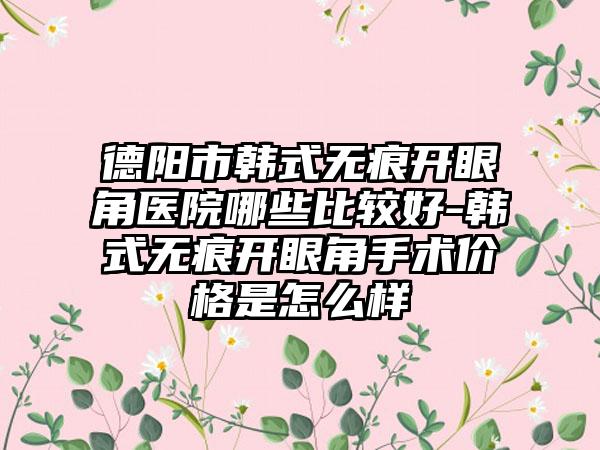 德阳市韩式无痕开眼角医院哪些比较好-韩式无痕开眼角手术价格是怎么样