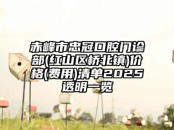 赤峰市忠冠口腔门诊部(红山区桥北镇)价格(费用)清单2025透明一览