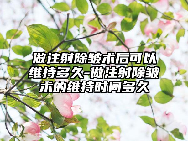 做注射除皱术后可以维持多久-做注射除皱术的维持时间多久