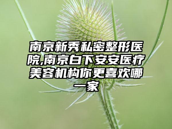 南京新秀私密整形医院,南京白下安安医疗美容机构你更喜欢哪一家