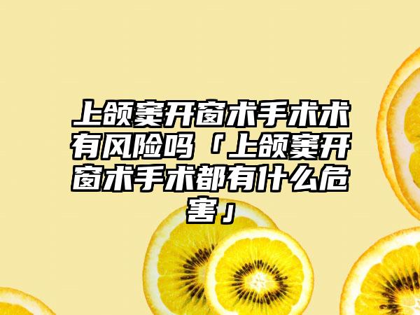 上颌窦开窗术手术术有风险吗「上颌窦开窗术手术都有什么危害」