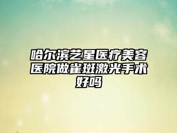 哈尔滨艺星医疗美容医院做雀斑激光手术好吗