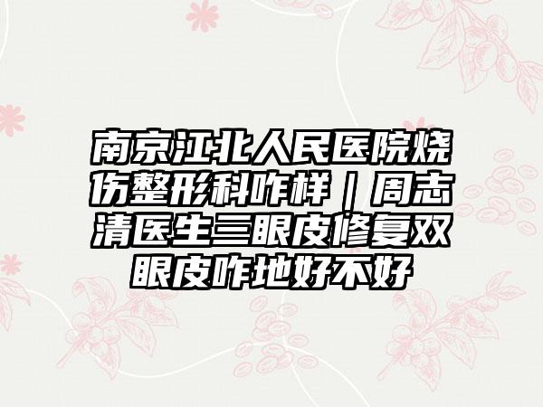 南京江北人民医院烧伤整形科咋样｜周志清医生三眼皮修复双眼皮咋地好不好