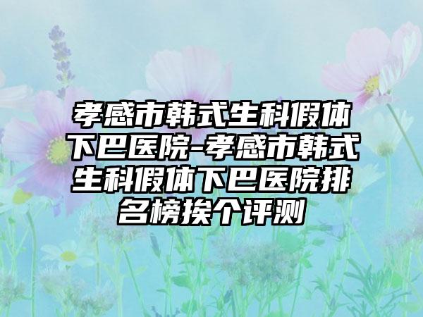 孝感市韩式生科假体下巴医院-孝感市韩式生科假体下巴医院排名榜挨个评测