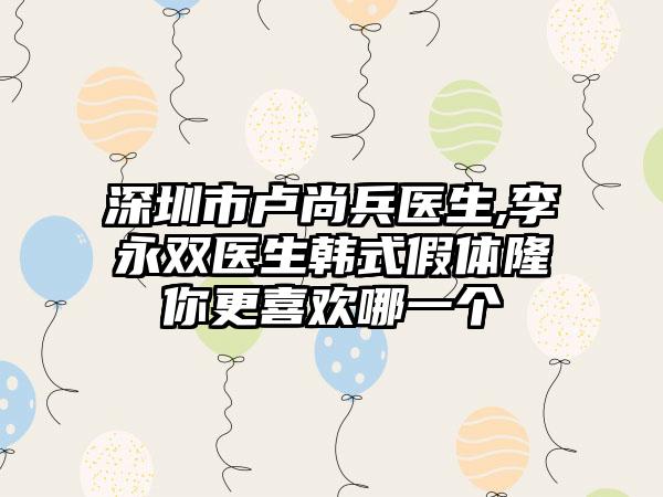 深圳市卢尚兵医生,李永双医生韩式假体隆你更喜欢哪一个