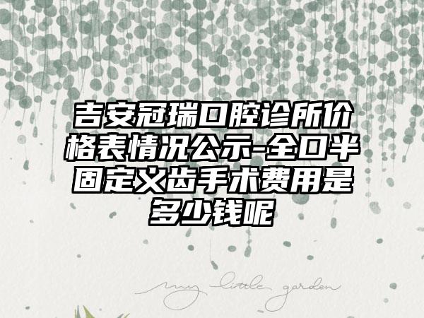 吉安冠瑞口腔诊所价格表情况公示-全口半固定义齿手术费用是多少钱呢