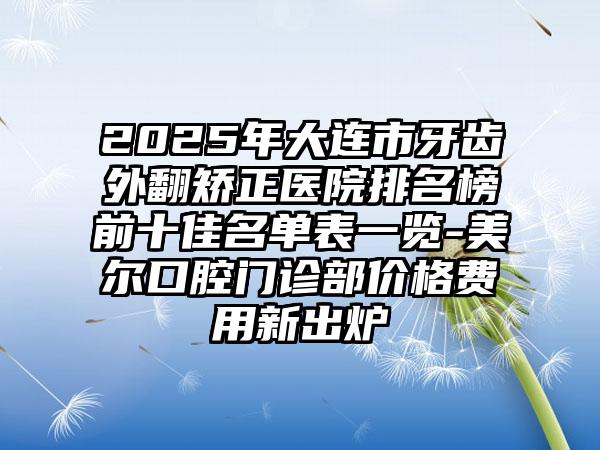 2025年大连市牙齿外翻矫正医院排名榜前十佳名单表一览-美尔口腔门诊部价格费用新出炉