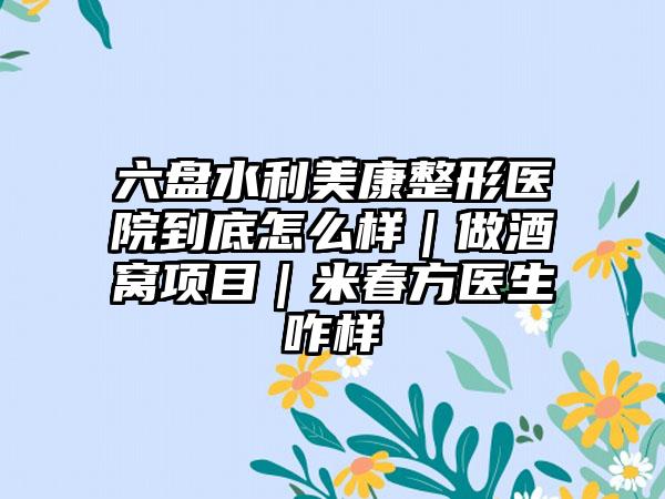 六盘水利美康整形医院到底怎么样｜做酒窝项目｜米春方医生咋样