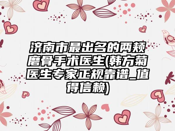 济南市最出名的两颊磨骨手术医生(韩方菊医生专家正规靠谱_值得信赖)