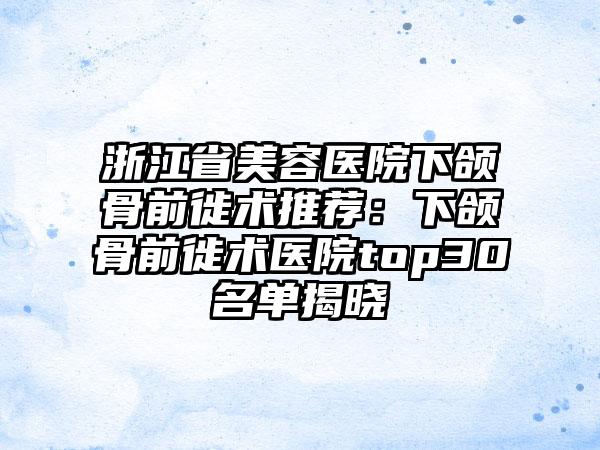 浙江省美容医院下颌骨前徙术推荐：下颌骨前徙术医院top30名单揭晓