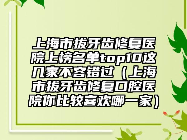 上海市拔牙齿修复医院上榜名单top10这几家不容错过（上海市拔牙齿修复口腔医院你比较喜欢哪一家）