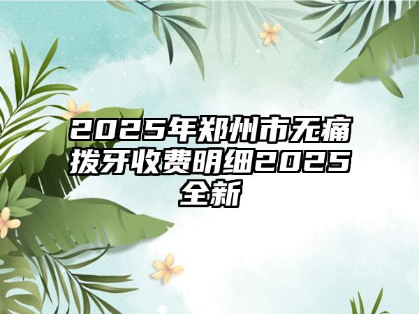 2025年郑州市无痛拨牙收费明细2025全新