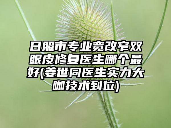 日照市专业宽改窄双眼皮修复医生哪个最好(姜世同医生实力大咖技术到位)