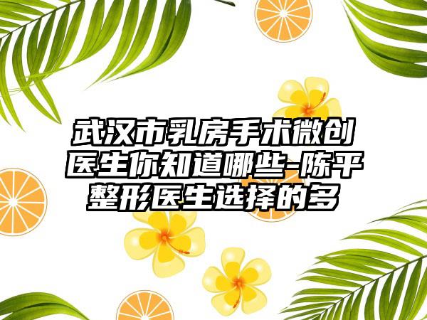 武汉市乳房手术微创医生你知道哪些-陈平整形医生选择的多