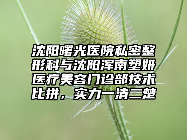 沈阳曙光医院私密整形科与沈阳浑南塑妍医疗美容门诊部技术比拼，实力一清二楚