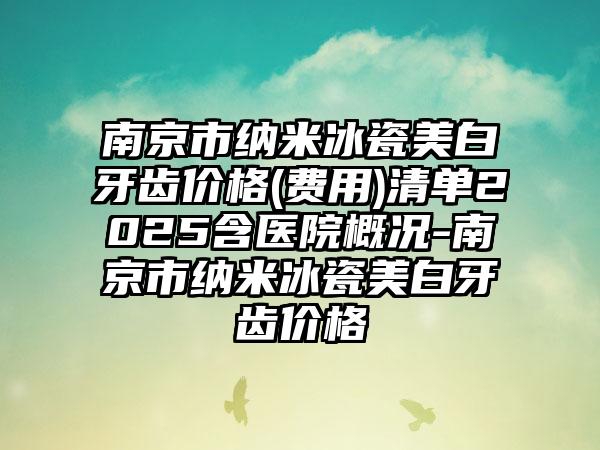 南京市纳米冰瓷美白牙齿价格(费用)清单2025含医院概况-南京市纳米冰瓷美白牙齿价格
