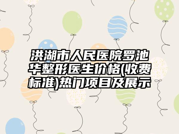 洪湖市人民医院罗池华整形医生价格(收费标准)热门项目及展示