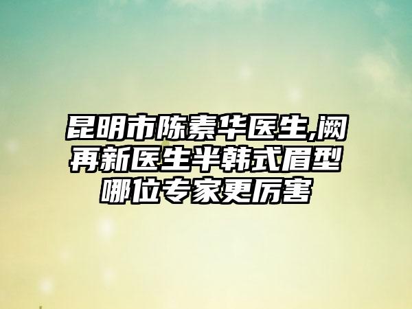 昆明市陈素华医生,阙再新医生半韩式眉型哪位专家更厉害