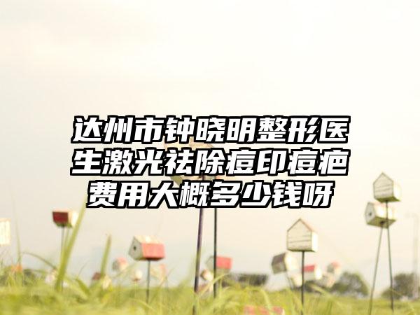 达州市钟晓明整形医生激光祛除痘印痘疤费用大概多少钱呀