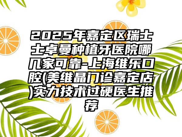 2025年嘉定区瑞士士卓曼种植牙医院哪几家可靠-上海维乐口腔(美维晶门诊嘉定店)实力技术过硬医生推荐