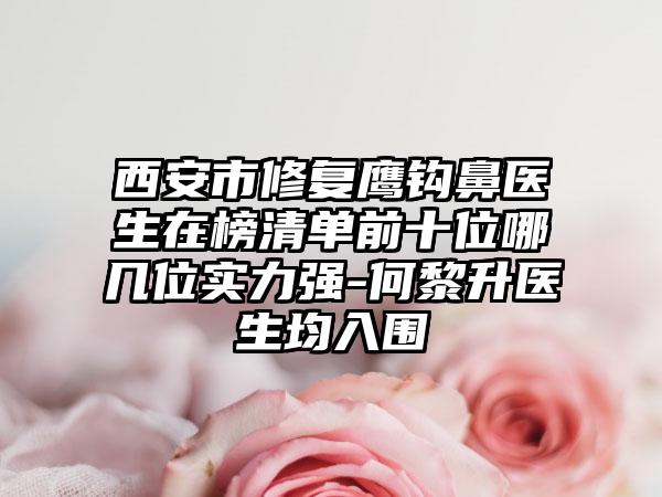 西安市修复鹰钩鼻医生在榜清单前十位哪几位实力强-何黎升医生均入围