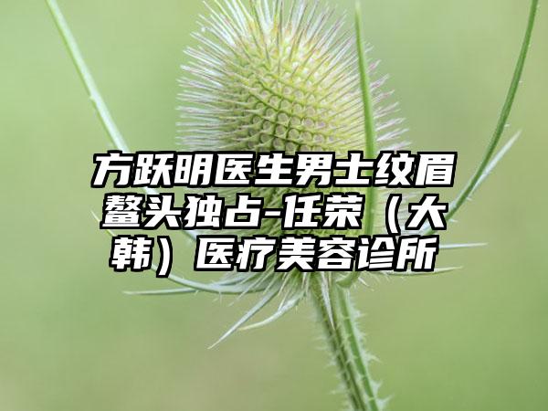 方跃明医生男士纹眉鳌头独占-任荣（大韩）医疗美容诊所