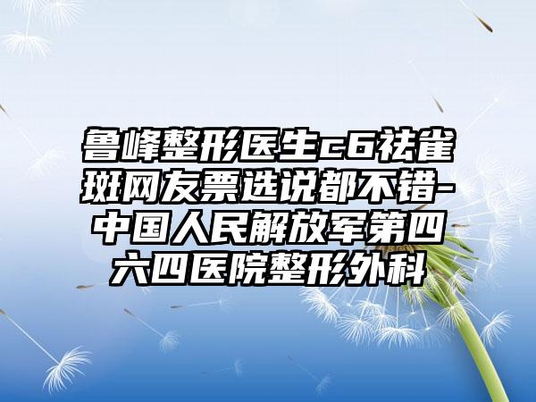 鲁峰整形医生c6祛雀斑网友票选说都不错-中国人民解放军第四六四医院整形外科