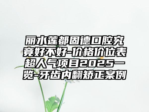 丽水莲都固德口腔究竟好不好-价格价位表超人气项目2025一览-牙齿内翻矫正案例