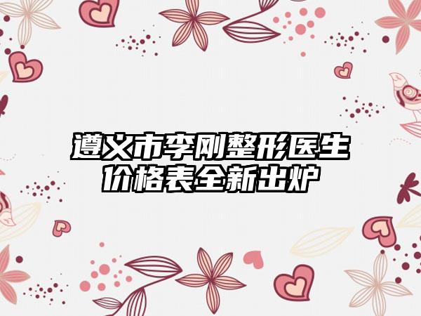 遵义市李刚整形医生价格表全新出炉