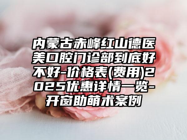 内蒙古赤峰红山德医美口腔门诊部到底好不好-价格表(费用)2025优惠详情一览-开窗助萌术案例
