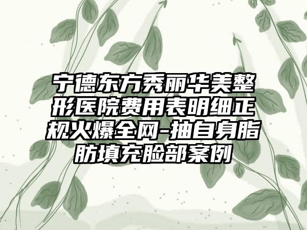 宁德东方秀丽华美整形医院费用表明细正规火爆全网-抽自身脂肪填充脸部案例