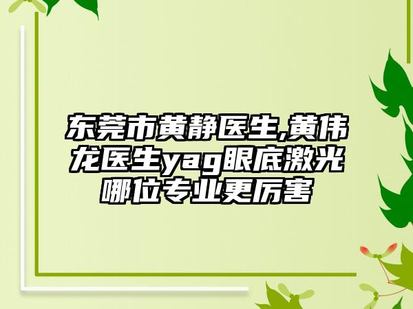 东莞市黄静医生,黄伟龙医生yag眼底激光哪位专业更厉害