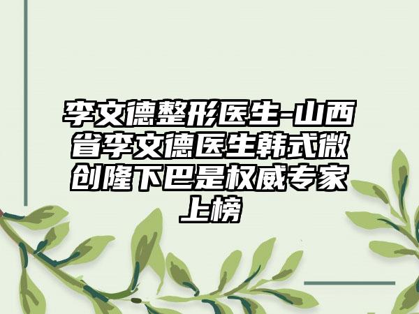 李文德整形医生-山西省李文德医生韩式微创隆下巴是权威专家上榜