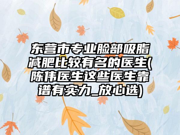 东营市专业脸部吸脂减肥比较有名的医生(陈伟医生这些医生靠谱有实力_放心选)
