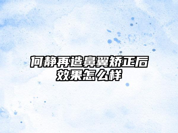 何静再造鼻翼矫正后效果怎么样