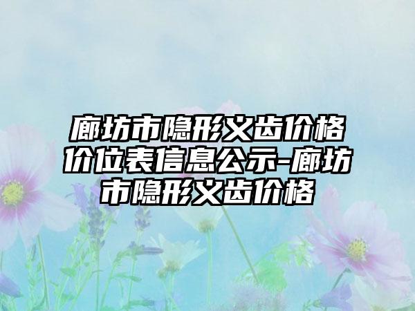 廊坊市隐形义齿价格价位表信息公示-廊坊市隐形义齿价格