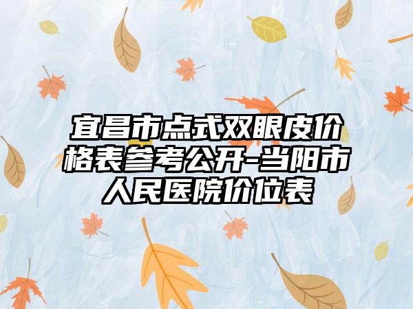 宜昌市点式双眼皮价格表参考公开-当阳市人民医院价位表