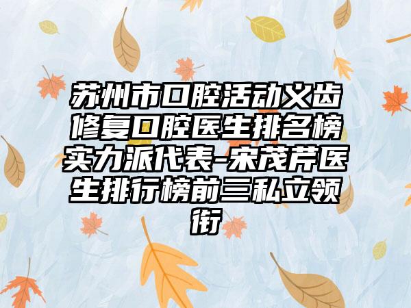 苏州市口腔活动义齿修复口腔医生排名榜实力派代表-宋茂芹医生排行榜前三私立领衔