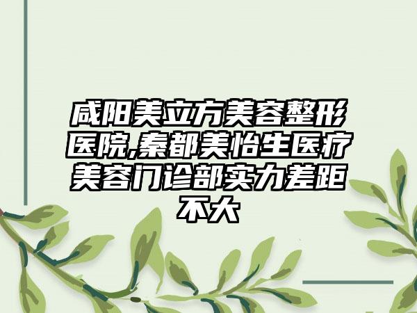 咸阳美立方美容整形医院,秦都美怡生医疗美容门诊部实力差距不大