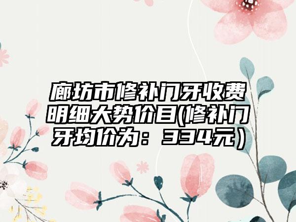廊坊市修补门牙收费明细大势价目(修补门牙均价为：334元）
