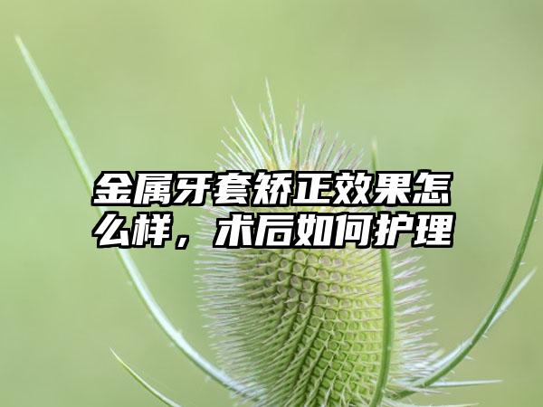 金属牙套矫正效果怎么样，术后如何护理