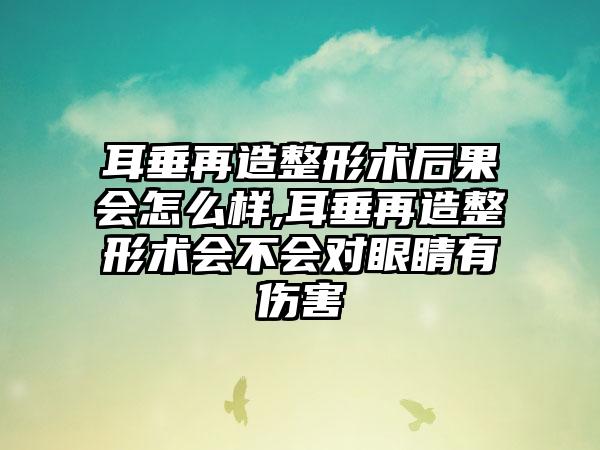 耳垂再造整形术后果会怎么样,耳垂再造整形术会不会对眼睛有伤害