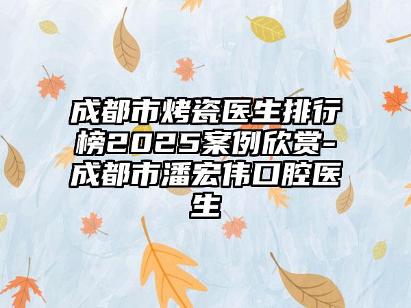 成都市烤瓷医生排行榜2025案例欣赏-成都市潘宏伟口腔医生