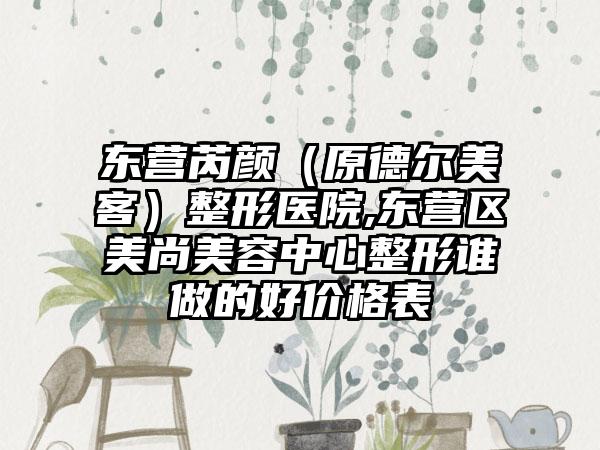 东营芮颜（原德尔美客）整形医院,东营区美尚美容中心整形谁做的好价格表