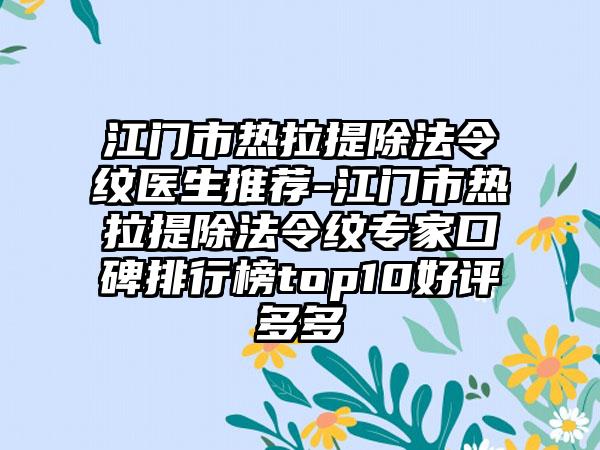 江门市热拉提除法令纹医生推荐-江门市热拉提除法令纹专家口碑排行榜top10好评多多