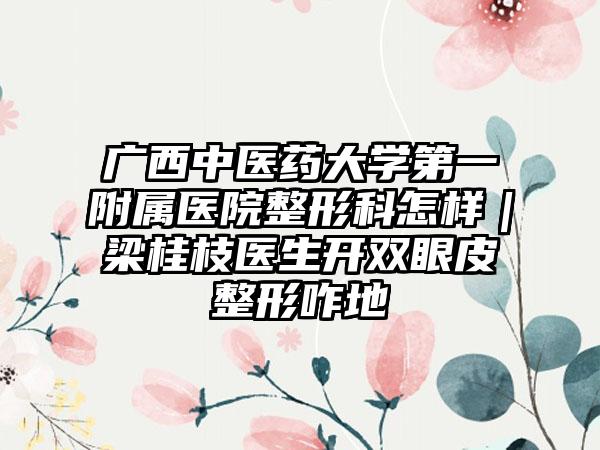 广西中医药大学第一附属医院整形科怎样｜梁桂枝医生开双眼皮整形咋地
