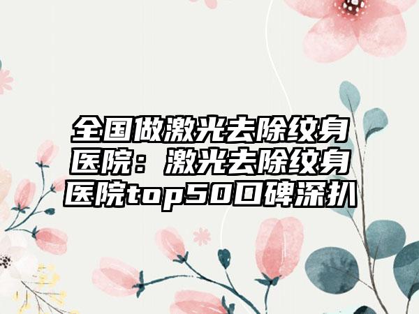 全国做激光去除纹身医院：激光去除纹身医院top50口碑深扒