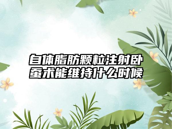 自体脂肪颗粒注射卧蚕术能维持什么时候