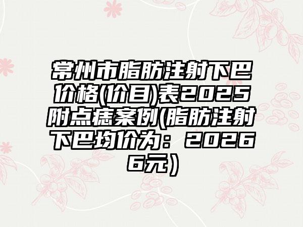 常州市脂肪注射下巴价格(价目)表2025附点痣案例(脂肪注射下巴均价为：20266元）